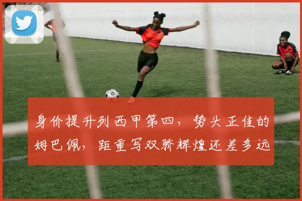身价提升列西甲第四，势头正佳的姆巴佩，距重写双骄辉煌还差多远