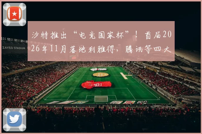 沙特推出“电竞国家杯”！首届2026年11月落地利雅得，腾讯等四大厂商助阵