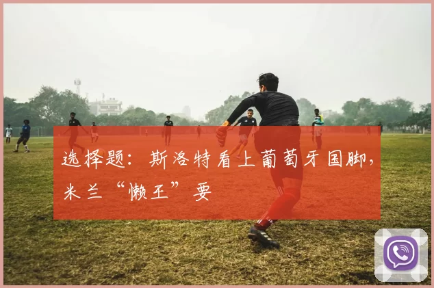 选择题：斯洛特看上葡萄牙国脚，米兰“懒王”要