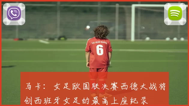 马卡：女足欧国联决赛西德大战将创西班牙女足的最高上座纪录