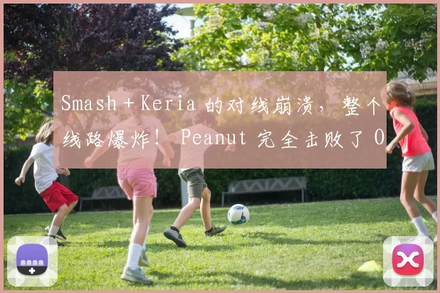Smash + Keria 的对线崩溃，整个线路爆炸！ Peanut 完全击败了 Oner ， Hanwha Life Esports 稳定得分