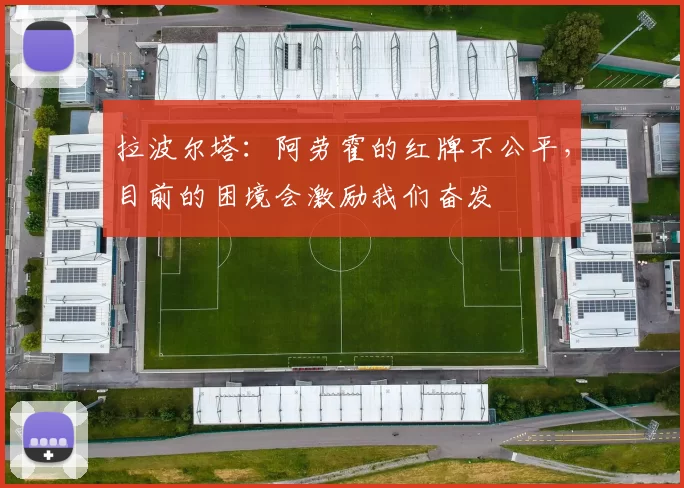 拉波尔塔：阿劳霍的红牌不公平，目前的困境会激励我们奋发