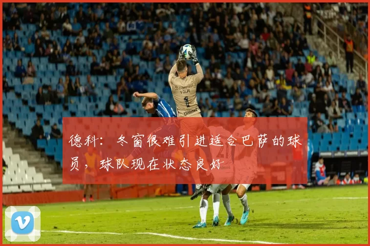 德科：冬窗很难引进适合巴萨的球员，球队现在状态良好