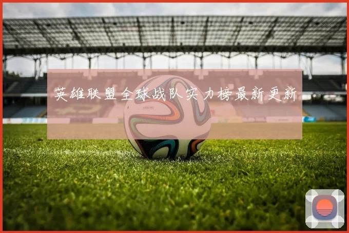 英雄联盟全球战队实力榜最新更新