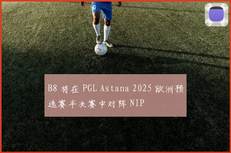 B8 将在 PGL Astana 2025 欧洲预选赛半决赛中对阵 NIP