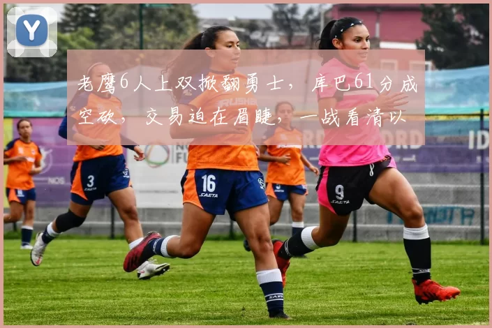 老鹰6人上双掀翻勇士，库巴61分成空砍，交易迫在眉睫，一战看清以下9名球星