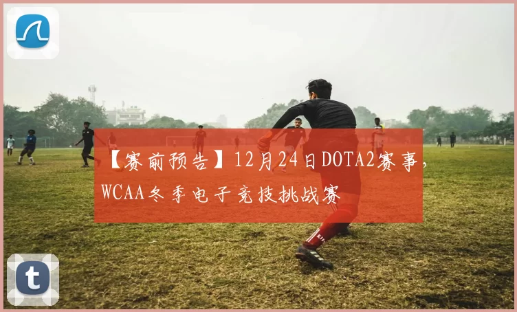 【赛前预告】12月24日DOTA2赛事，WCAA冬季电子竞技挑战赛