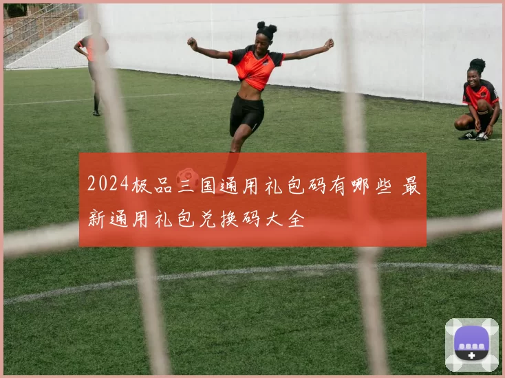 2024极品三国通用礼包码有哪些 最新通用礼包兑换码大全