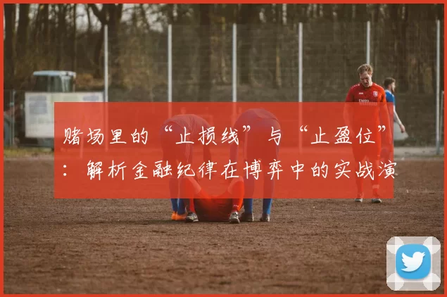 赌场里的“止损线”与“止盈位”：解析金融纪律在博弈中的实战演练。（赌桌上的止损与止盈：金融纪律在博弈中的实战解析）