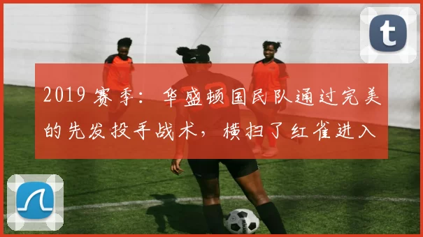 2019 赛季：华盛顿国民队通过完美的先发投手战术，横扫了红雀进入总决赛