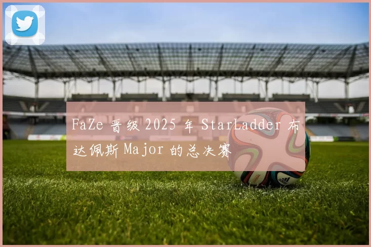 FaZe 晋级 2025 年 StarLadder 布达佩斯 Major 的总决赛