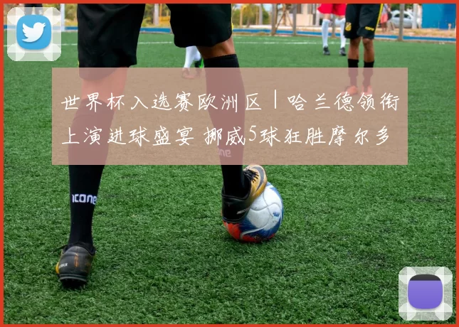 世界杯入选赛欧洲区｜哈兰德领衔上演进球盛宴 挪威5球狂胜摩尔多瓦