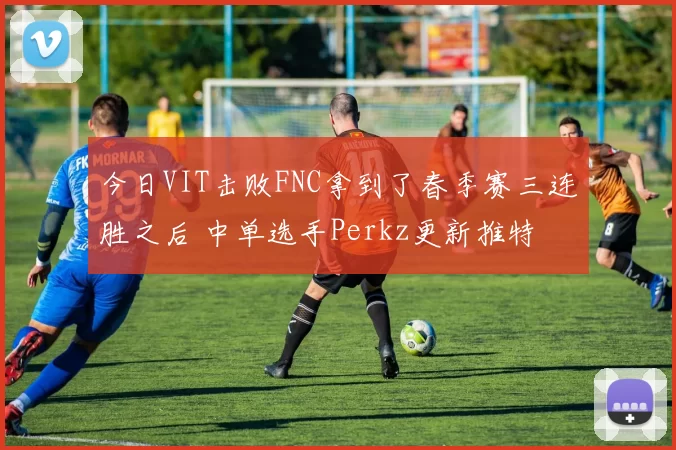 今日VIT击败FNC拿到了春季赛三连胜之后 中单选手Perkz更新推特
