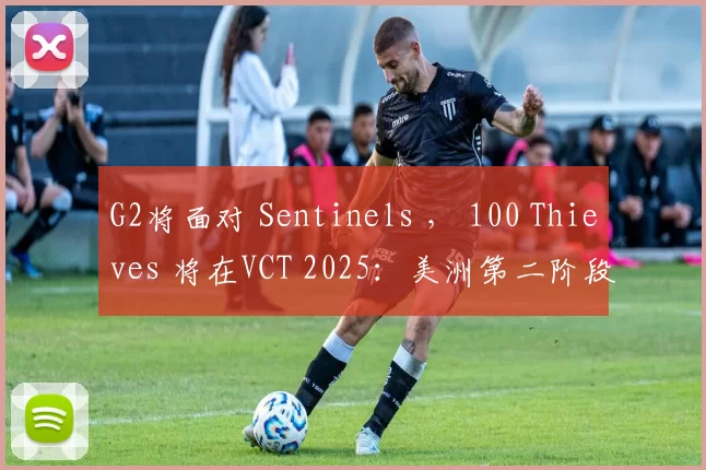 G2将面对 Sentinels ， 100 Thieves 将在VCT 2025：美洲第二阶段小组赛的首轮中对阵NRG