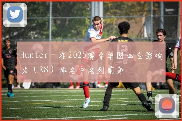 Hunter - 在2025赛季单图回合影响力（RS）排名中名列前茅