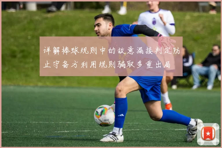 详解棒球规则中的故意漏接判定防止守备方利用规则骗取多重出局