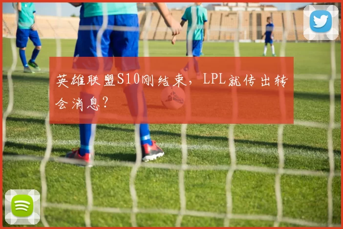 英雄联盟S10刚结束，LPL就传出转会消息？