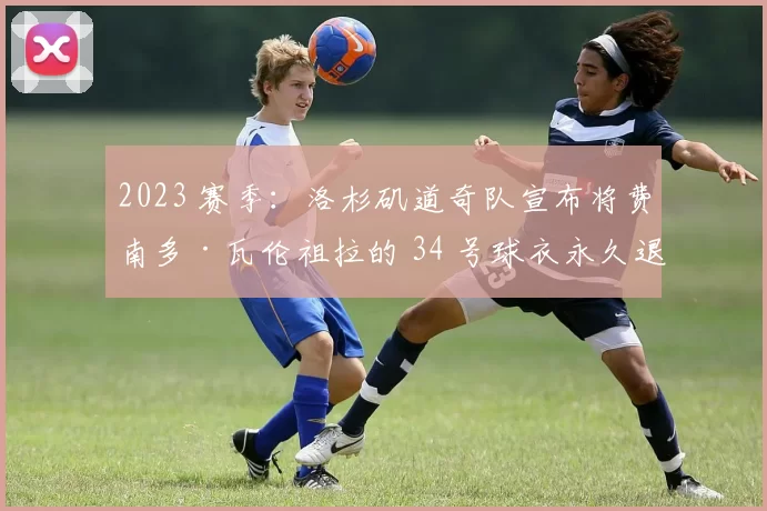 2023 赛季：洛杉矶道奇队宣布将费南多·瓦伦祖拉的 34 号球衣永久退休