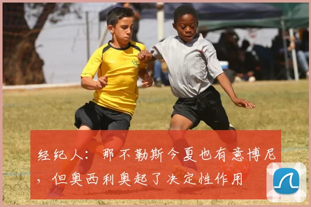 经纪人：那不勒斯今夏也有意博尼，但奥西利奥起了决定性作用