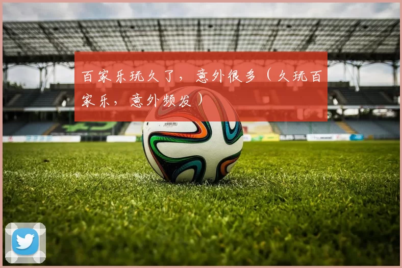 百家乐玩久了，意外很多（久玩百家乐，意外频发）