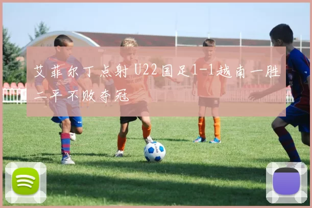 艾菲尔丁点射 U22国足1-1越南一胜二平不败夺冠
