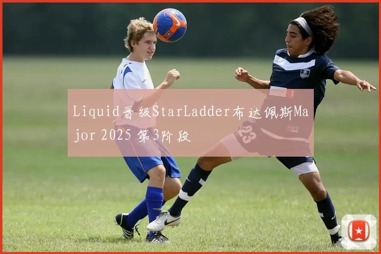 Liquid晋级StarLadder布达佩斯Major 2025 第3阶段