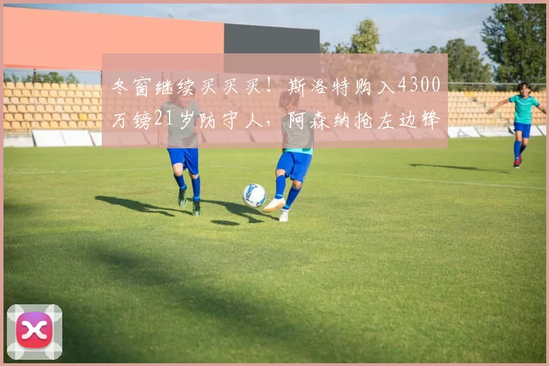 冬窗继续买买买！斯洛特购入4300万镑21岁防守人，阿森纳抢左边锋