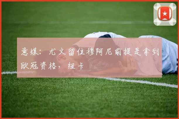 意媒：尤文留住穆阿尼前提是拿到欧冠资格，纽卡