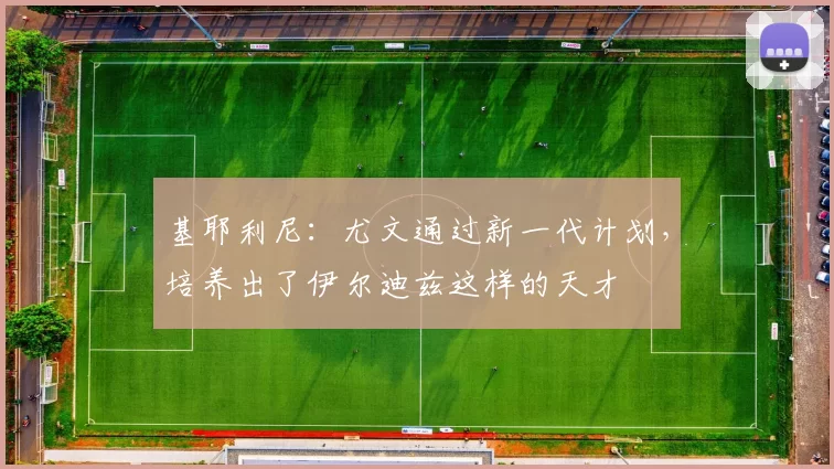 基耶利尼：尤文通过新一代计划，培养出了伊尔迪兹这样的天才