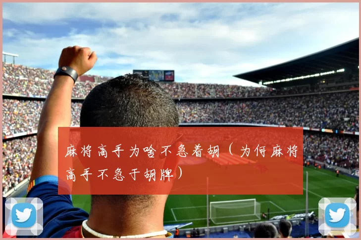 麻将高手为啥不急着胡（为何麻将高手不急于胡牌）