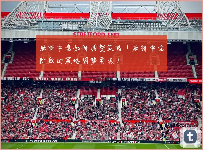 麻将中盘如何调整策略（麻将中盘阶段的策略调整要点）