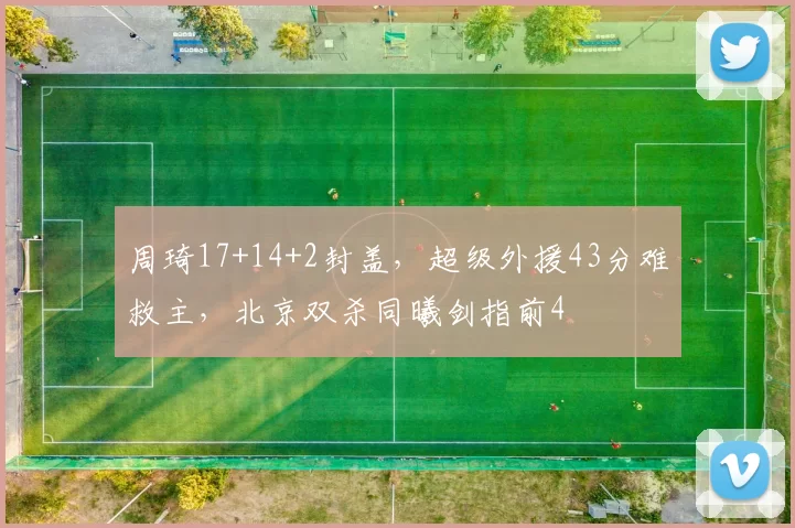 周琦17+14+2封盖，超级外援43分难救主，北京双杀同曦剑指前4