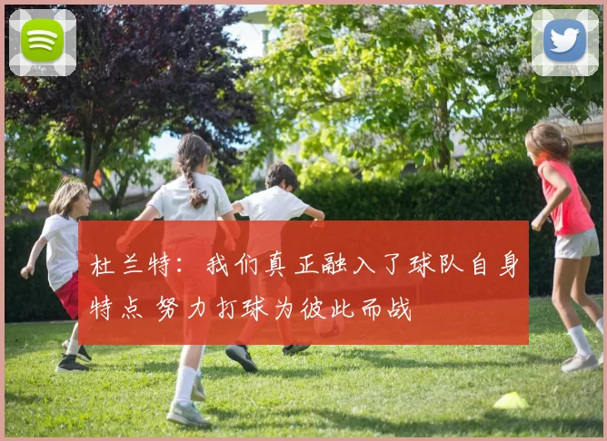 杜兰特：我们真正融入了球队自身特点 努力打球为彼此而战