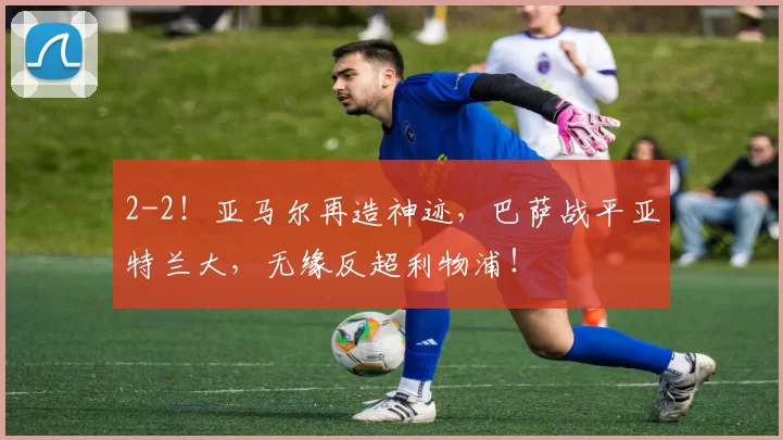 2-2！亚马尔再造神迹，巴萨战平亚特兰大，无缘反超利物浦！