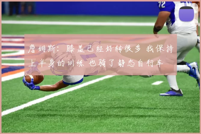 詹姆斯：膝盖已经好转很多 我保持上半身的训练 也骑了静态自行车