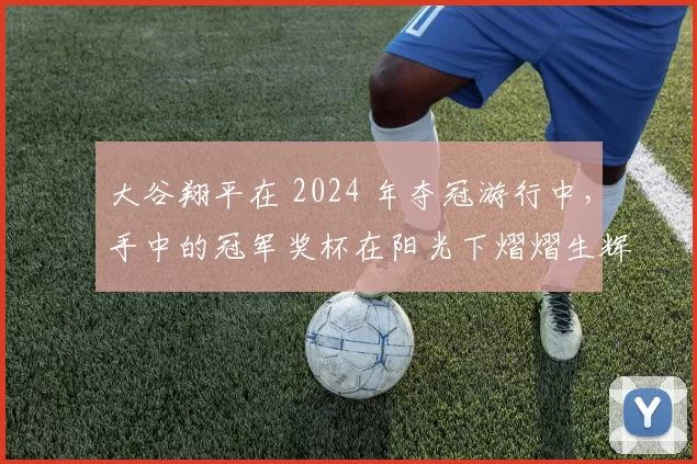大谷翔平在 2024 年夺冠游行中，手中的冠军奖杯在阳光下熠熠生辉