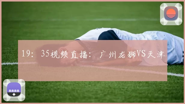 19：35视频直播：广州龙狮VS天津