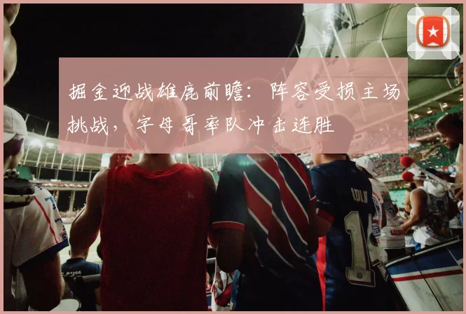 掘金迎战雄鹿前瞻：阵容受损主场挑战，字母哥率队冲击连胜