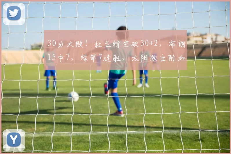 30分大败！杜兰特空砍30+2，布朗15中7，绿军7连胜，太阳跌出附加赛