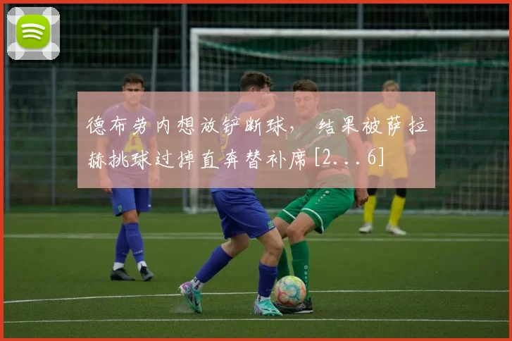 德布劳内想放铲断球， 结果被萨拉赫挑球过掉直奔替补席[2...6]