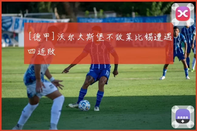 [德甲]沃尔夫斯堡不敌莱比锡遭遇四连败