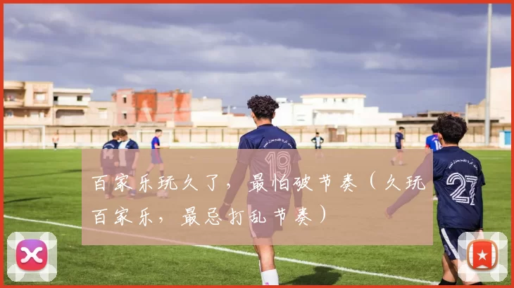 百家乐玩久了，最怕破节奏（久玩百家乐，最忌打乱节奏）
