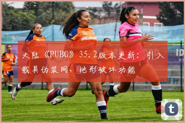 大陆《PUBG》35.2版本更新：引入载具伪装网，地形破坏功能