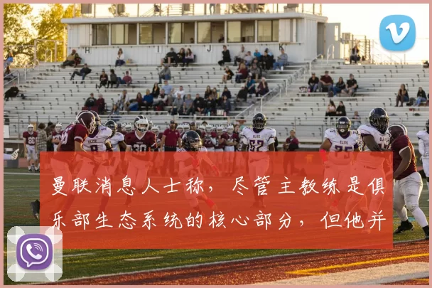 曼联消息人士称，尽管主教练是俱乐部生态系统的核心部分，但他并不凌驾于体系之上，协作性的工作方式和架构对于取得成功至关重要[@TelegraphDucker]。 来源：utdreport