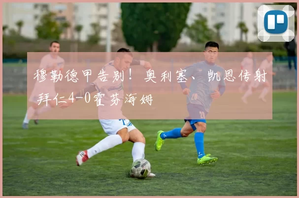 穆勒德甲告别！奥利塞、凯恩传射 拜仁4-0霍芬海姆