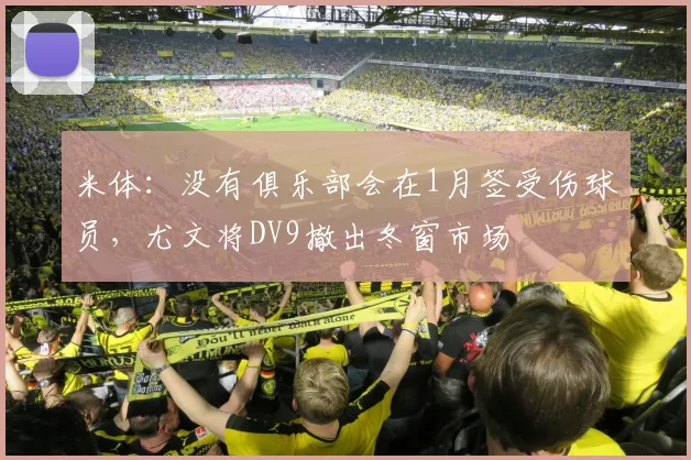 米体：没有俱乐部会在1月签受伤球员，尤文将DV9撤出冬窗市场