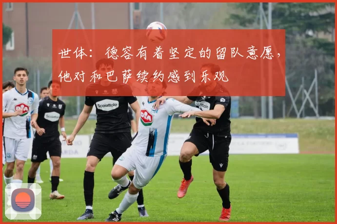 世体：德容有着坚定的留队意愿，他对和巴萨续约感到乐观