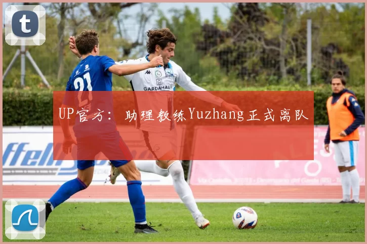 UP官方：助理教练Yuzhang正式离队