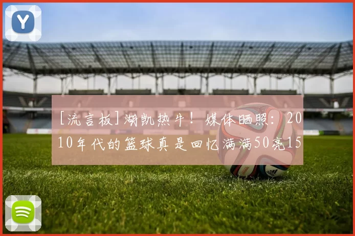 [流言板]湖凯热牛！媒体晒照：2010年代的篮球真是回忆满满50亮158回复