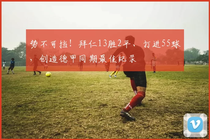 势不可挡！拜仁13胜2平、打进55球，创造德甲同期最佳纪录